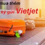 Cách Mua Thêm Hành Lý Ký Gửi Vietjet Tại Sân Bay Và Online chi tiết